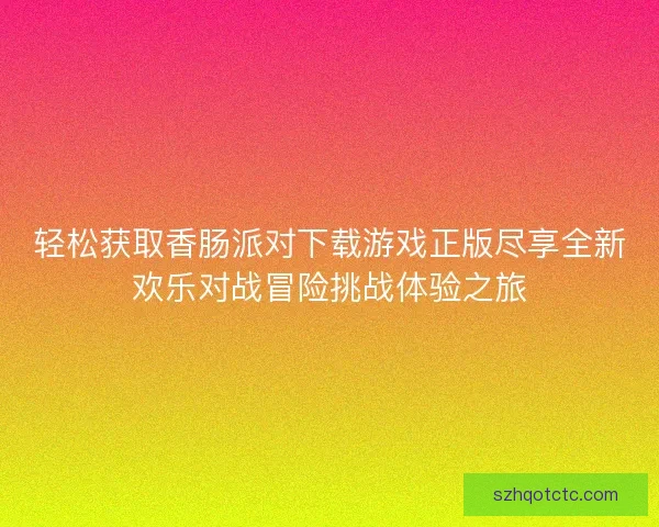 轻松获取香肠派对下载游戏正版尽享全新欢乐对战冒险挑战体验之旅