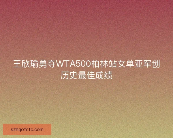 王欣瑜勇夺WTA500柏林站女单亚军创历史最佳成绩