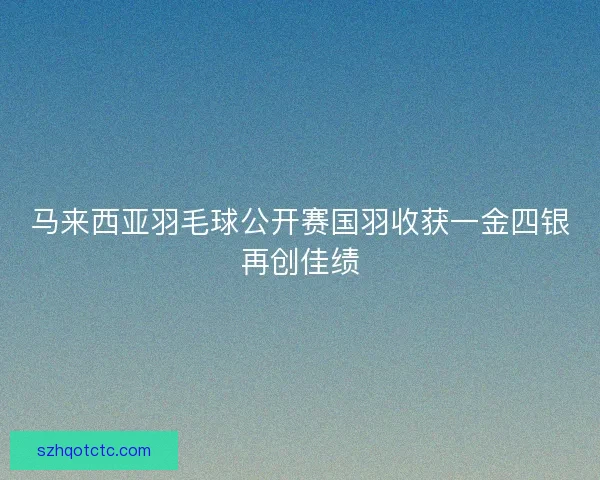 马来西亚羽毛球公开赛国羽收获一金四银再创佳绩