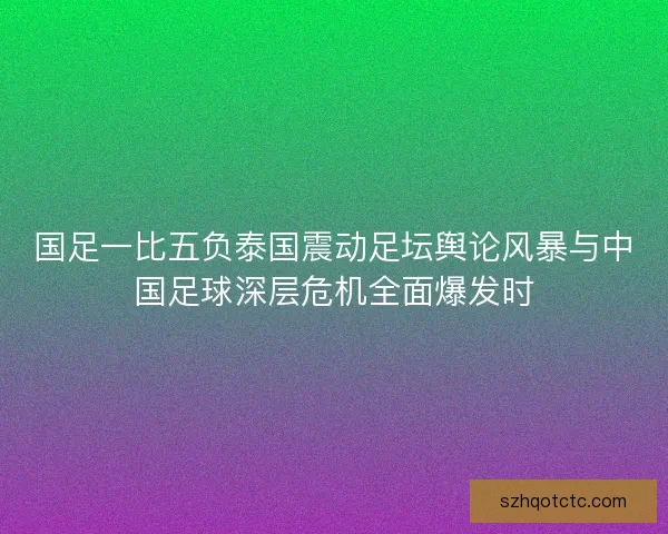 国足一比五负泰国震动足坛舆论风暴与中国足球深层危机全面爆发时